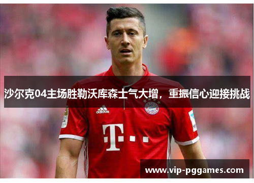 沙尔克04主场胜勒沃库森士气大增，重振信心迎接挑战