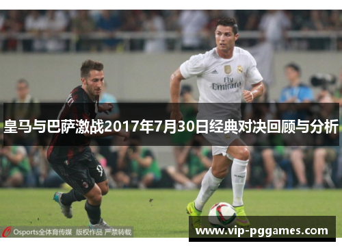 皇马与巴萨激战2017年7月30日经典对决回顾与分析