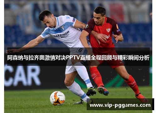 阿森纳与拉齐奥激情对决PPTV直播全程回顾与精彩瞬间分析