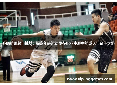 齐麟的崛起与挑战：探索年轻运动员在职业生涯中的成长与奋斗之路