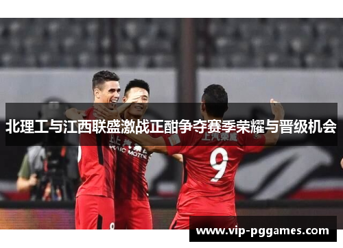 北理工与江西联盛激战正酣争夺赛季荣耀与晋级机会
